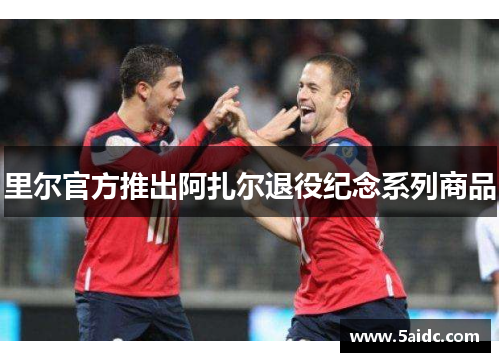 里尔官方推出阿扎尔退役纪念系列商品