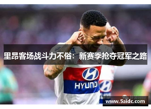 里昂客场战斗力不俗：新赛季抢夺冠军之路